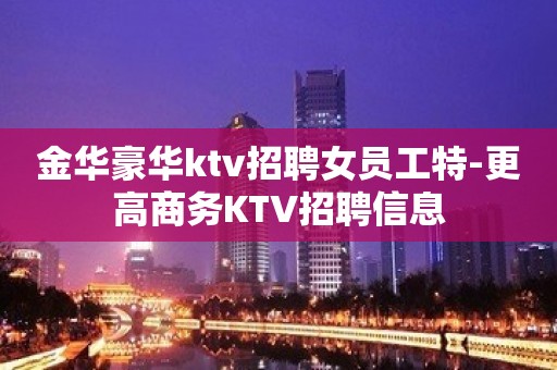 金华豪华ktv招聘女员工特-更高商务KTV招聘信息