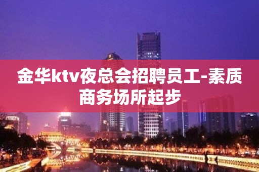 金华ktv夜总会招聘员工-素质商务场所起步