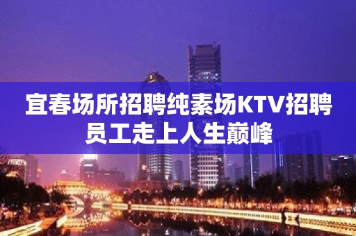 宜春场所招聘纯素场KTV招聘员工走上人生巅峰