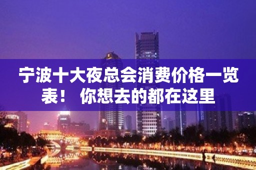 宁波十大夜总会消费价格一览表！ 你想去的都在这里