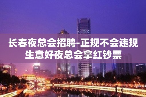 长春夜总会招聘-正规不会违规生意好夜总会拿红钞票