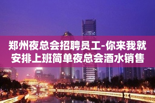 郑州夜总会招聘员工-你来我就安排上班简单夜总会酒水销售