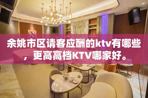 余姚市区请客应酬的ktv有哪些，更高高档KTV哪家好。