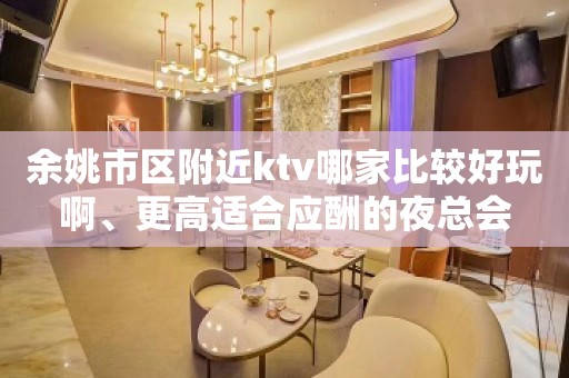 余姚市区附近ktv哪家比较好玩啊、更高适合应酬的夜总会