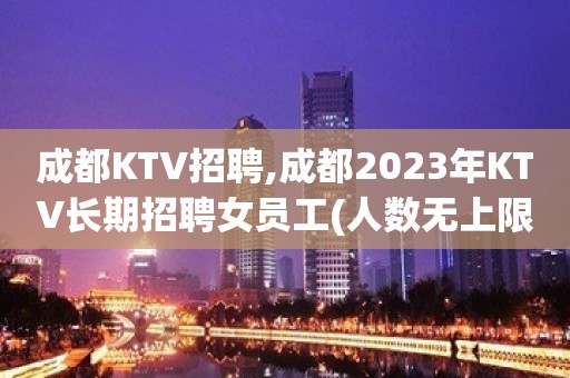 成都KTV招聘,成都2023年KTV长期招聘女员工(人数无上限)