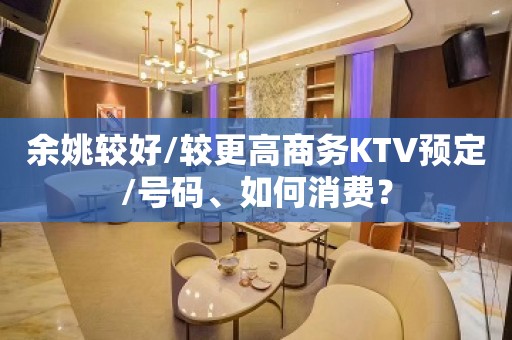 余姚较好/较更高商务KTV预定/号码、如何消费？