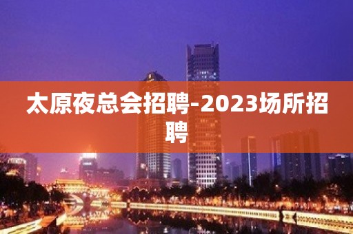 太原夜总会招聘-2023场所招聘