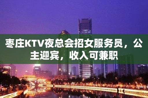 枣庄KTV夜总会招女服务员，公主迎宾，收入可兼职