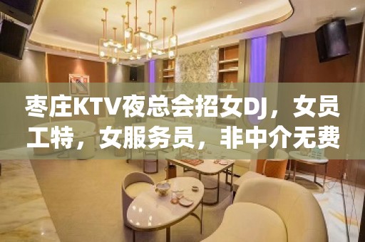 枣庄KTV夜总会招女DJ，女员工特，女服务员，非中介无费用