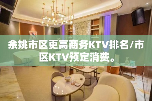 余姚市区更高商务KTV排名/市区KTV预定消费。