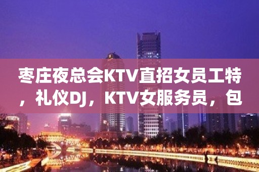 枣庄夜总会KTV直招女员工特，礼仪DJ，KTV女服务员，包住报销路费