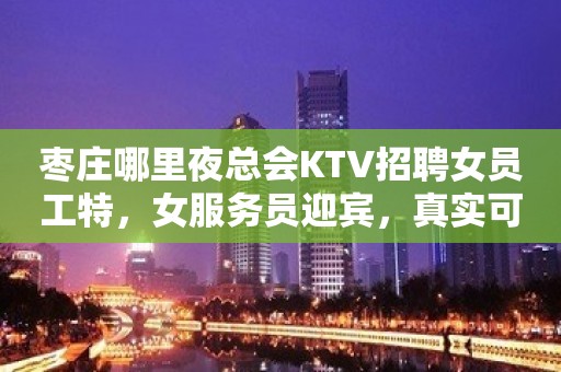 枣庄哪里夜总会KTV招聘女员工特，女服务员迎宾，真实可靠