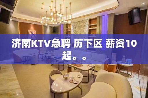 济南KTV急聘 历下区 薪资10起。。