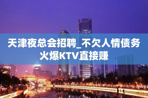 天津夜总会招聘_不欠人情债务火爆KTV直接赚