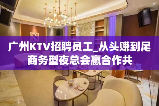 广州KTV招聘员工_从头赚到尾商务型夜总会赢合作共