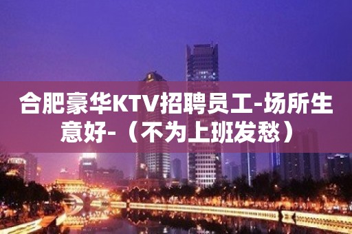 合肥豪华KTV招聘员工-场所生意好-（不为上班发愁）