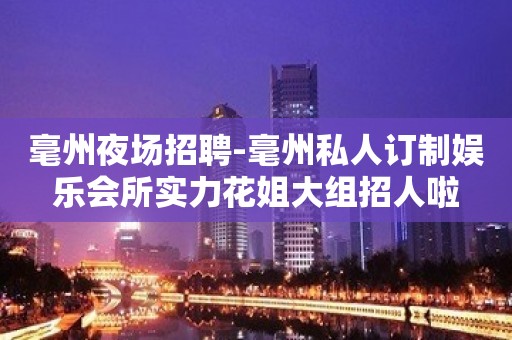 毫州夜场招聘-毫州私人订制娱乐会所实力花姐大组招人啦