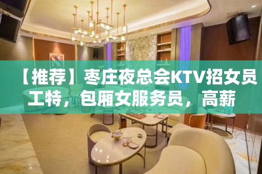 【推荐】枣庄夜总会KTV招女员工特，包厢女服务员，高薪