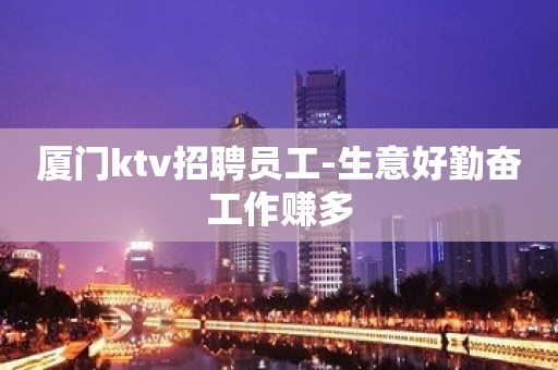 厦门ktv招聘员工-生意好勤奋工作赚多