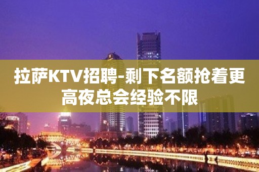 拉萨KTV招聘-剩下名额抢着更高夜总会经验不限