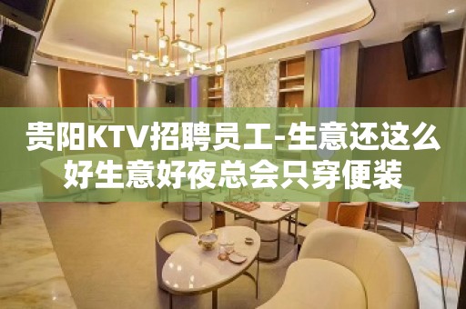 贵阳KTV招聘员工-生意还这么好生意好夜总会只穿便装