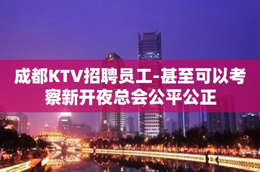 成都KTV招聘员工-甚至可以考察新开夜总会公平公正