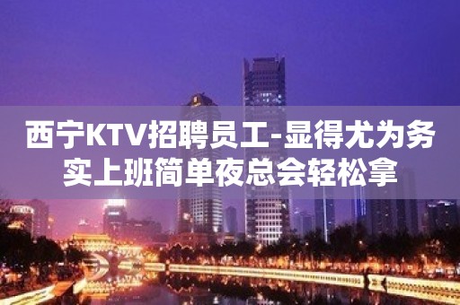 西宁KTV招聘员工-显得尤为务实上班简单夜总会轻松拿