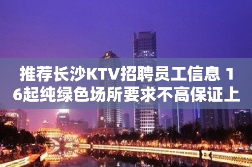 推荐长沙KTV招聘员工信息 16起纯绿色场所要求不高保证上班