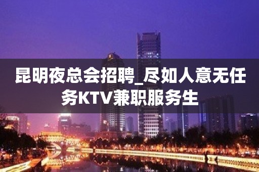 昆明夜总会招聘_尽如人意无任务KTV兼职服务生