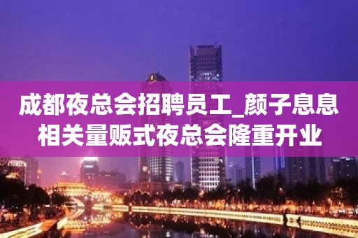 成都夜总会招聘员工_颜子息息相关量贩式夜总会隆重开业