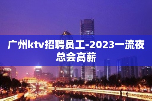 广州ktv招聘员工-2023一流夜总会高薪