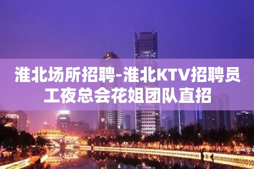 淮北场所招聘-淮北KTV招聘员工夜总会花姐团队直招