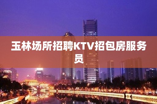 玉林场所招聘KTV招包房服务员