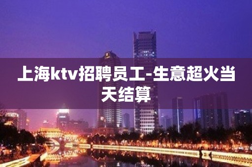 上海ktv招聘员工-生意超火当天结算