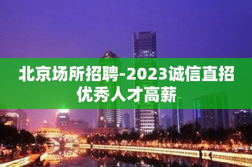 北京场所招聘-2023诚信直招优秀人才高薪