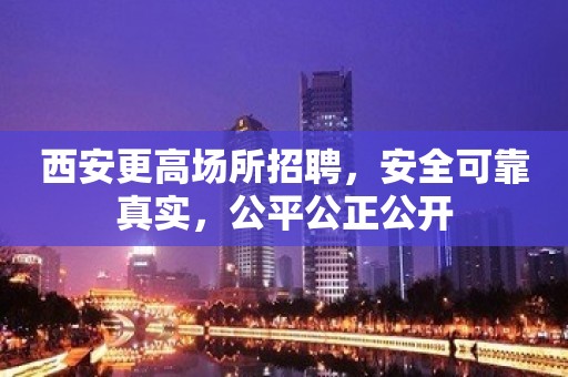 西安更高场所招聘，安全可靠真实，公平公正公开