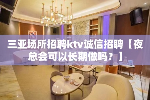 三亚场所招聘ktv诚信招聘【夜总会可以长期做吗？】