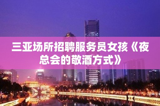 三亚场所招聘服务员女孩《夜总会的敬酒方式》