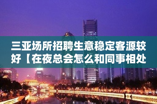 三亚场所招聘生意稳定客源较好【在夜总会怎么和同事相处】