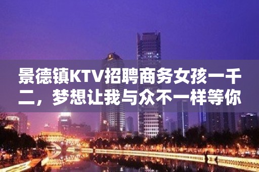 景德镇KTV招聘商务女孩一千二，梦想让我与众不一样等你