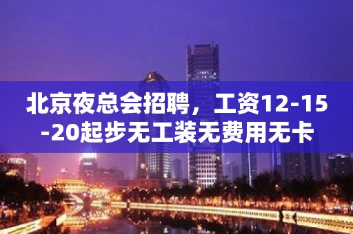 北京夜总会招聘，工资12-15-20起步无工装无费用无卡