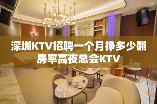 深圳KTV招聘一个月挣多少翻房率高夜总会KTV