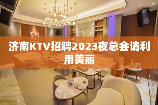 济南KTV招聘2023夜总会请利用美丽