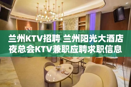 兰州KTV招聘 兰州阳光大酒店夜总会KTV兼职应聘求职信息