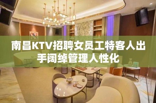 南昌KTV招聘女员工特客人出手阔绰管理人性化