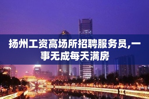 扬州工资高场所招聘服务员,一事无成每天满房