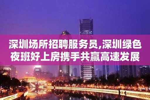 深圳场所招聘服务员,深圳绿色夜班好上房携手共赢高速发展团队