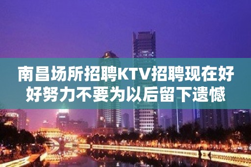 南昌场所招聘KTV招聘现在好好努力不要为以后留下遗憾