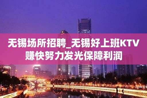 无锡场所招聘_无锡好上班KTV赚快努力发光保障利润