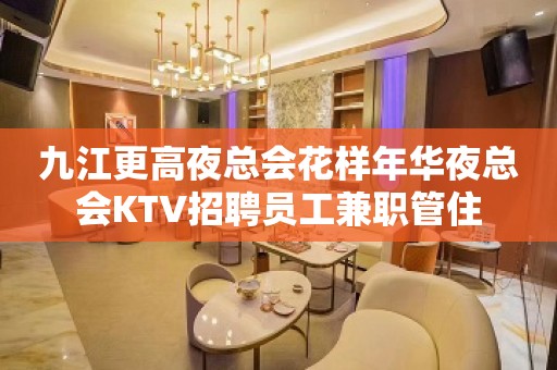 九江更高夜总会花样年华夜总会KTV招聘员工兼职管住